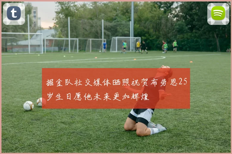 掘金队社交媒体晒照祝贺布劳恩25岁生日愿他未来更加辉煌