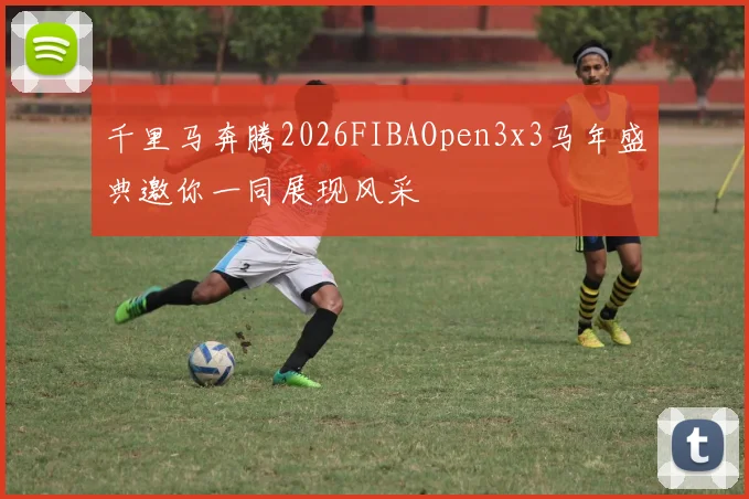 千里马奔腾2026FIBAOpen3x3马年盛典邀你一同展现风采