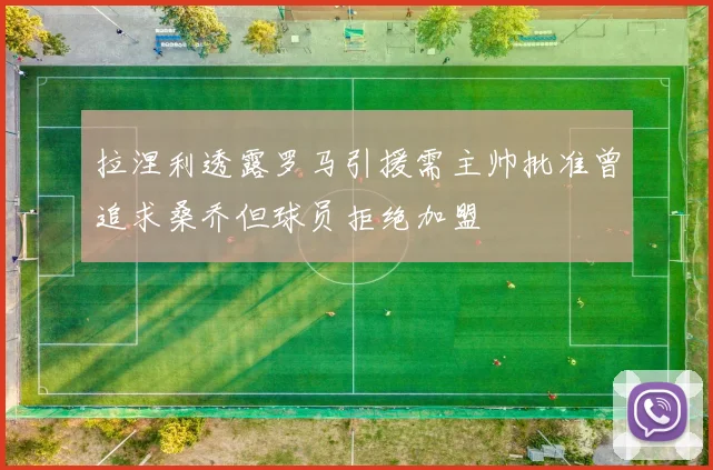拉涅利透露罗马引援需主帅批准曾追求桑乔但球员拒绝加盟