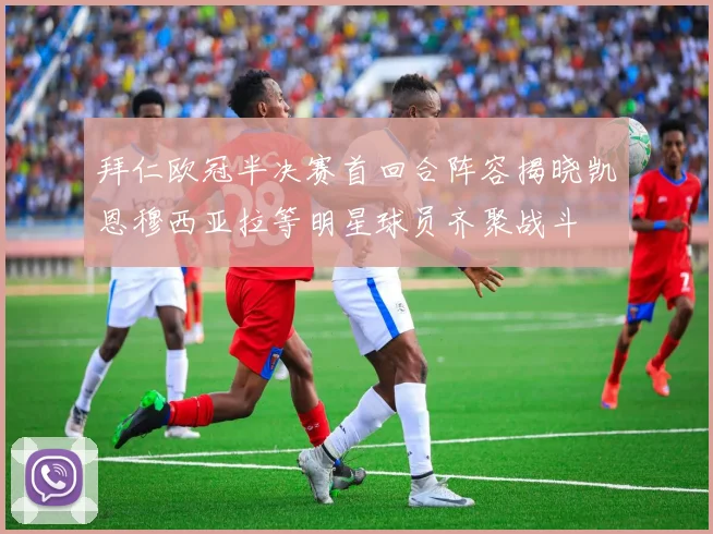 拜仁欧冠半决赛首回合阵容揭晓凯恩穆西亚拉等明星球员齐聚战斗