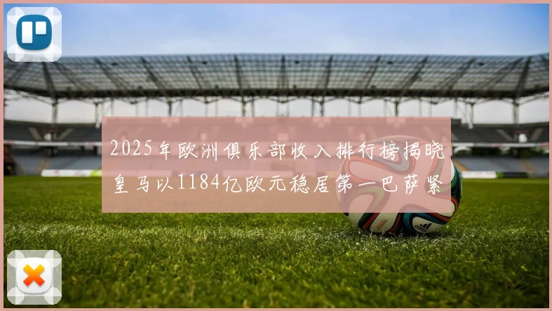 2025年欧洲俱乐部收入排行榜揭晓皇马以1184亿欧元稳居第一巴萨紧随其后
