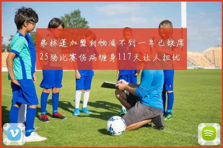 弗林蓬加盟利物浦不到一年已缺席25场比赛伤病缠身117天让人担忧