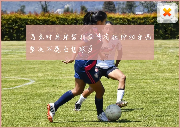 马竞对库库雷利亚情有独钟切尔西坚决不愿出售球员