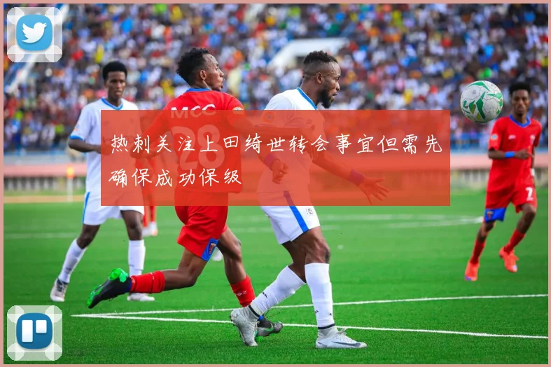 热刺关注上田绮世转会事宜但需先确保成功保级