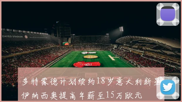 多特蒙德计划续约18岁意大利新星伊纳西奥提高年薪至15万欧元